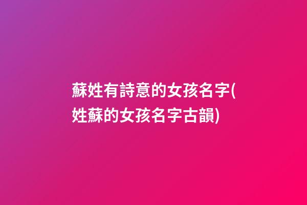 蘇姓有詩意的女孩名字(姓蘇的女孩名字古韻)