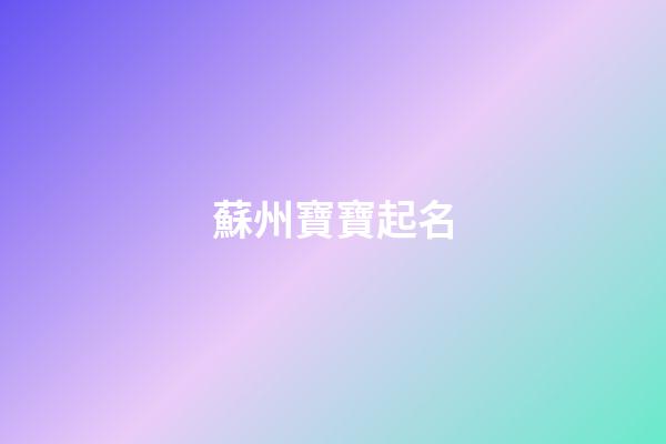 蘇州寶寶起名(蘇州人取名字)-第1張-寶寶起名-玄機派