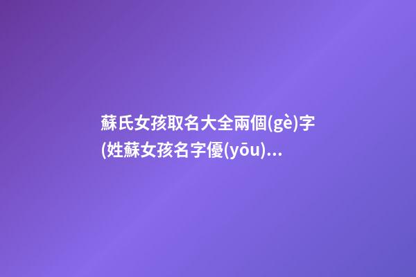 蘇氏女孩取名大全兩個(gè)字(姓蘇女孩名字優(yōu)雅大氣兩字)