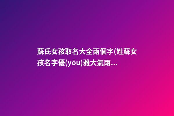 蘇氏女孩取名大全兩個字(姓蘇女孩名字優(yōu)雅大氣兩字)