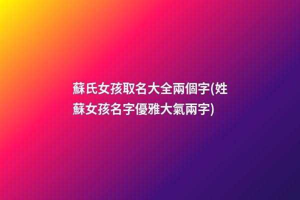 蘇氏女孩取名大全兩個字(姓蘇女孩名字優雅大氣兩字)