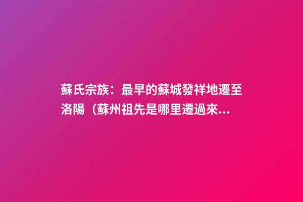 蘇氏宗族：最早的蘇城發祥地遷至洛陽（蘇州祖先是哪里遷過來的）