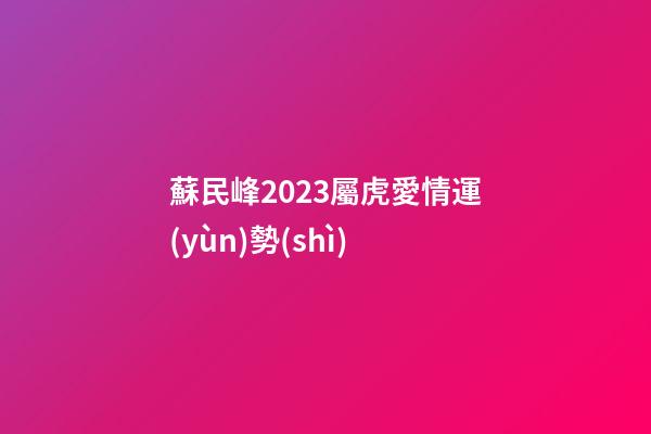 蘇民峰2023屬虎愛情運(yùn)勢(shì)