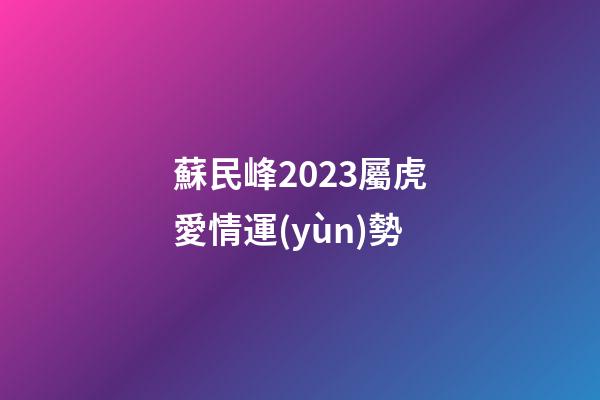 蘇民峰2023屬虎愛情運(yùn)勢