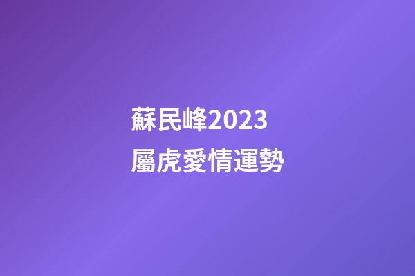 蘇民峰2023屬虎愛情運勢