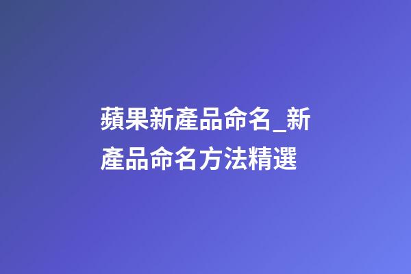 蘋果新產品命名_新產品命名方法精選-第1張-公司起名-玄機派