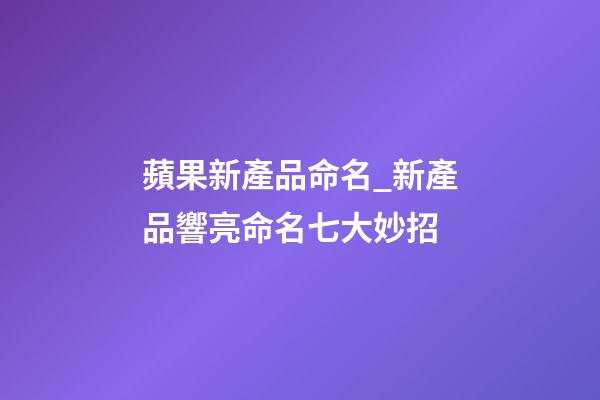 蘋果新產品命名_新產品響亮命名七大妙招-第1張-公司起名-玄機派