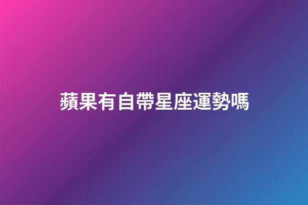 蘋果有自帶星座運勢嗎-第1張-星座運勢-玄機派