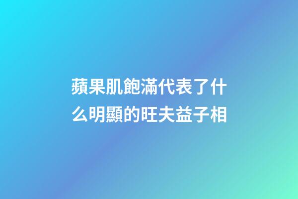 蘋果肌飽滿代表了什么?明顯的旺夫益子相