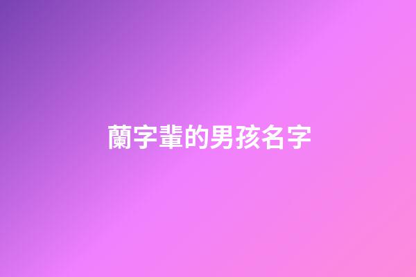 蘭字輩的男孩名字(蘭字輩男孩名字好聽)-第1張-男孩起名-玄機派