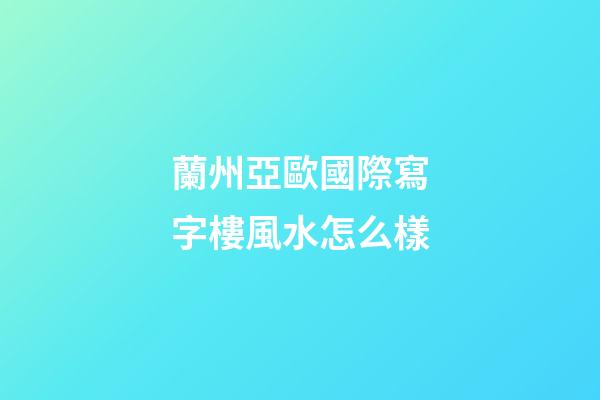 蘭州亞歐國際寫字樓風水怎么樣
