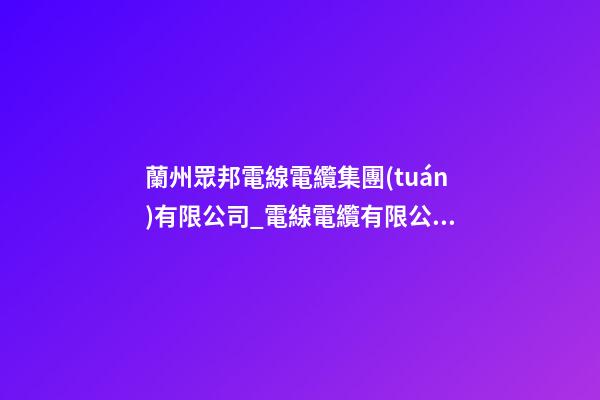 蘭州眾邦電線電纜集團(tuán)有限公司_電線電纜有限公司起名技巧-第1張-公司起名-玄機(jī)派