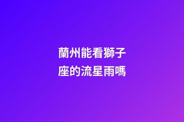 蘭州能看獅子座的流星雨嗎