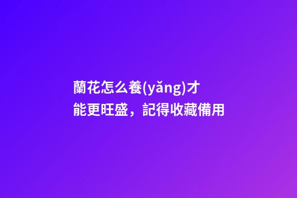 蘭花怎么養(yǎng)才能更旺盛，記得收藏備用-第1張-觀點-玄機(jī)派