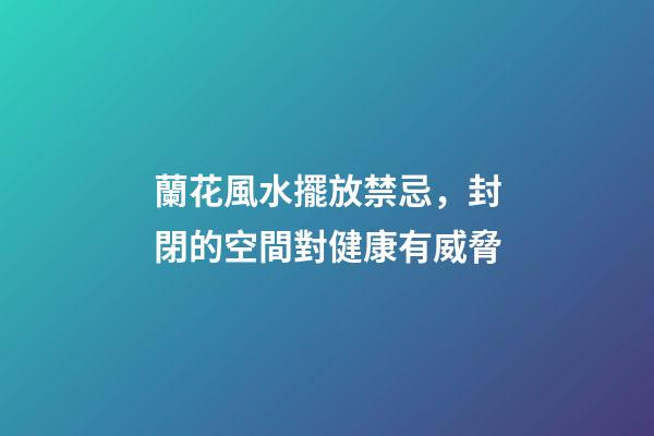 蘭花風水擺放禁忌，封閉的空間對健康有威脅
