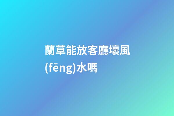 蘭草能放客廳壞風(fēng)水嗎