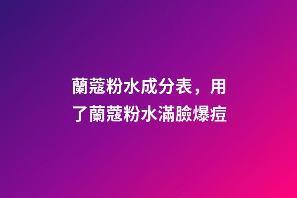蘭蔻粉水成分表，用了蘭蔻粉水滿臉爆痘-第1張-觀點-玄機派