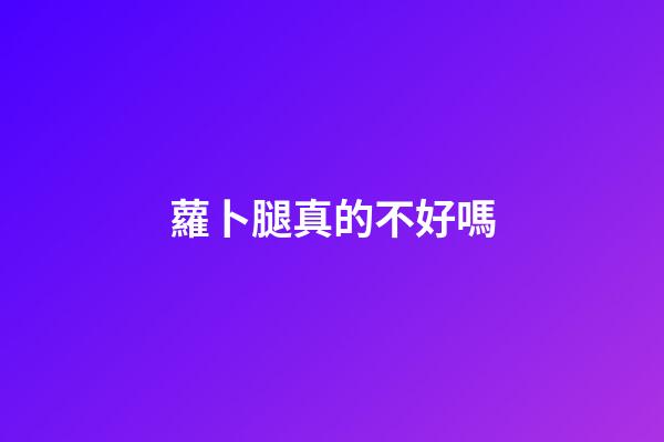 蘿卜腿真的不好嗎