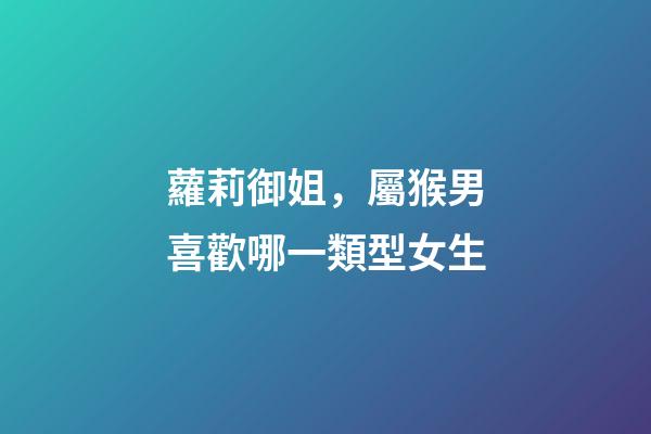 蘿莉御姐，屬猴男喜歡哪一類型女生