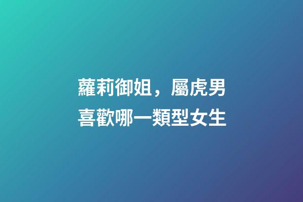 蘿莉御姐，屬虎男喜歡哪一類型女生
