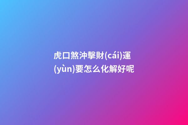 虎口煞沖擊財(cái)運(yùn)要怎么化解好呢