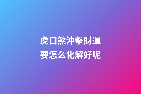 虎口煞沖擊財運要怎么化解好呢