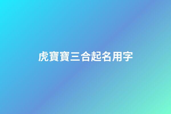 虎寶寶三合起名用字(虎寶寶三合起名用字好不好)-第1張-寶寶起名-玄機(jī)派