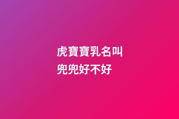 虎寶寶乳名叫兜兜好不好(小名叫虎虎好嗎)