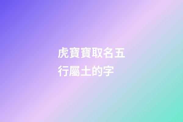 虎寶寶取名五行屬土的字(土虎五行缺啥)-第1張-寶寶起名-玄機派