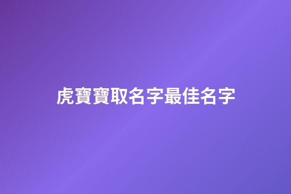 虎寶寶取名字最佳名字(小孩取名字大全2023屬虎)-第1張-寶寶起名-玄機派