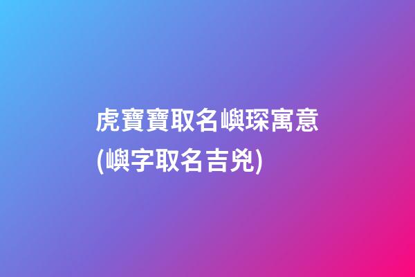 虎寶寶取名嶼琛寓意(嶼字取名吉兇)