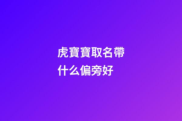 虎寶寶取名帶什么偏旁好(屬虎起名偏旁宜忌)-第1張-寶寶起名-玄機派