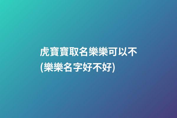 虎寶寶取名樂樂可以不(樂樂名字好不好)
