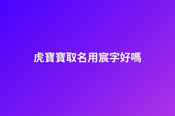 虎寶寶取名用宸字好嗎(虎寶寶起名帶山帶木)-第1張-寶寶起名-玄機派