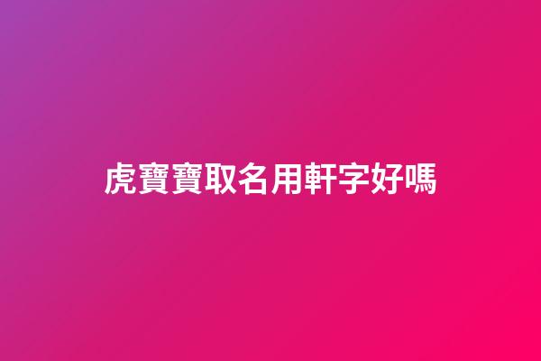 虎寶寶取名用軒字好嗎(軒的名字適合鼠寶寶嗎)-第1張-寶寶起名-玄機派