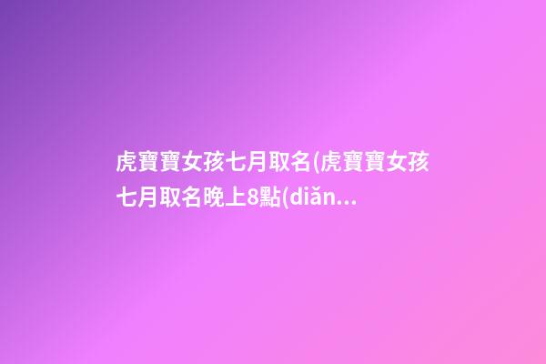 虎寶寶女孩七月取名(虎寶寶女孩七月取名晚上8點(diǎn))