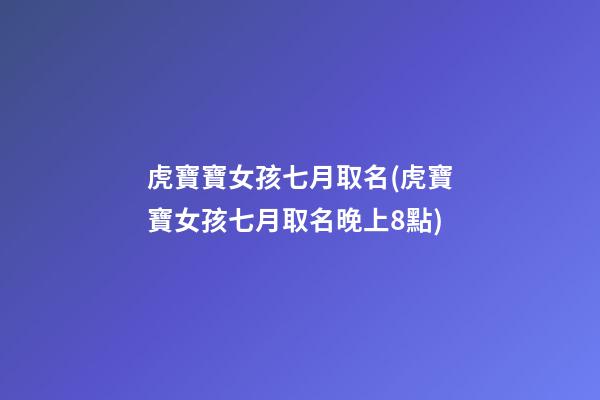 虎寶寶女孩七月取名(虎寶寶女孩七月取名晚上8點)