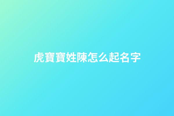 虎寶寶姓陳怎么起名字(虎寶寶姓陳怎么起名字聽起來甜甜的名字)-第1張-寶寶起名-玄機(jī)派
