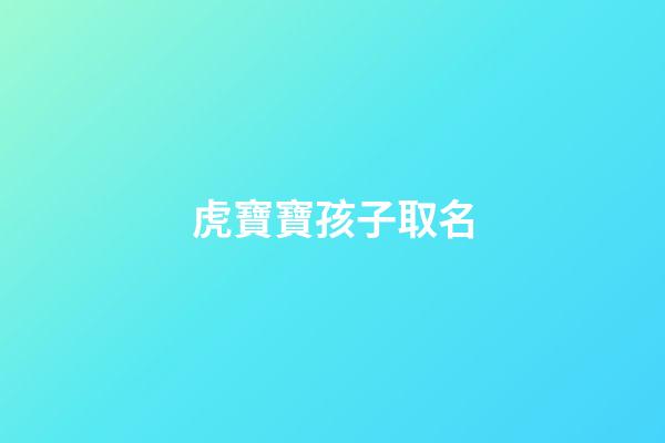 虎寶寶孩子取名(虎寶寶孩子取名大全2023款)-第1張-寶寶起名-玄機派