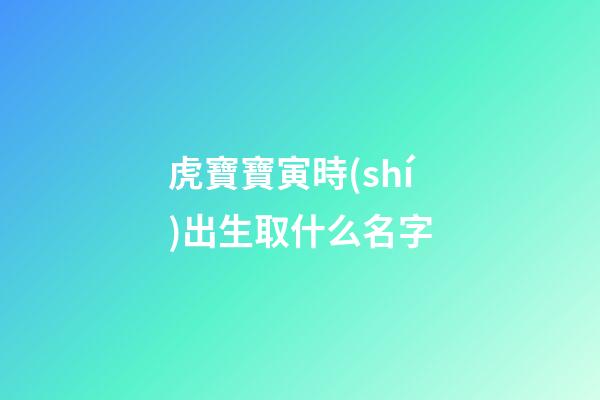 虎寶寶寅時(shí)出生取什么名字(寅時(shí)出生的寶寶起名)-第1張-寶寶起名-玄機(jī)派