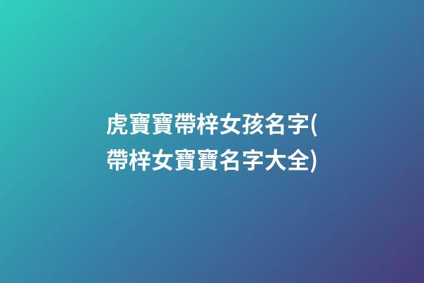 虎寶寶帶梓女孩名字(帶梓女寶寶名字大全)