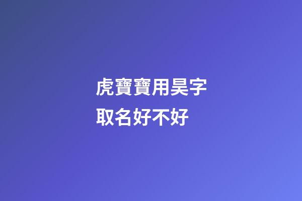 虎寶寶用昊字取名好不好(虎寶寶用昊字取名好不好呢)-第1張-寶寶起名-玄機(jī)派