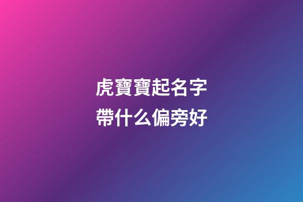 虎寶寶起名字帶什么偏旁好(虎寶寶適合取什么偏旁的字)-第1張-寶寶起名-玄機派