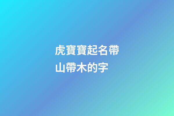 虎寶寶起名帶山帶木的字(2023年虎寶起名帶山帶木)-第1張-寶寶起名-玄機派
