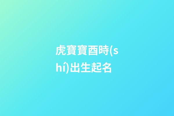 虎寶寶酉時(shí)出生起名(虎年酉時(shí)出生)-第1張-寶寶起名-玄機(jī)派