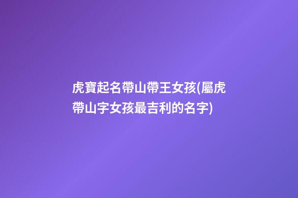 虎寶起名帶山帶王女孩(屬虎帶山字女孩最吉利的名字)