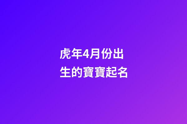 虎年4月份出生的寶寶起名(虎年4月份出生的寶寶起名陶)-第1張-寶寶起名-玄機派