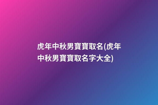 虎年中秋男寶寶取名(虎年中秋男寶寶取名字大全)