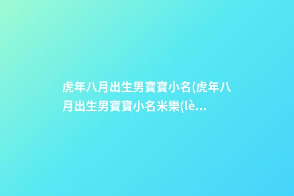 虎年八月出生男寶寶小名(虎年八月出生男寶寶小名米樂(lè)含義)