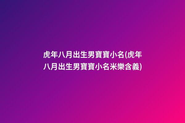 虎年八月出生男寶寶小名(虎年八月出生男寶寶小名米樂含義)